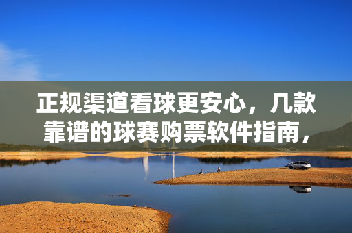 正规渠道看球更安心，几款靠谱的球赛购票软件指南，正规渠道安心看球，靠谱球赛购票软件指南