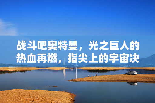 战斗吧奥特曼，光之巨人的热血再燃，指尖上的宇宙决战！战斗吧奥特曼，光之巨人指尖宇宙决战
