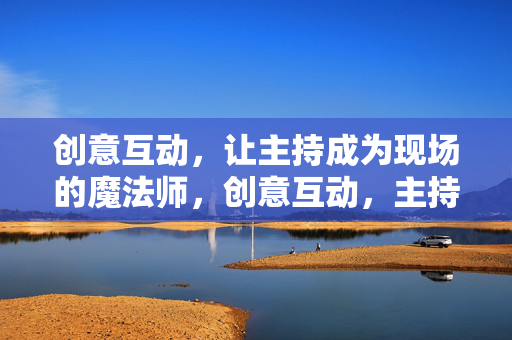 创意互动，让主持成为现场的魔法师，创意互动，主持化身现场魔法师