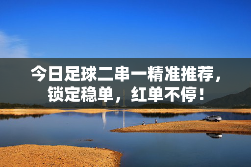 今日足球二串一精准推荐，锁定稳单，红单不停！