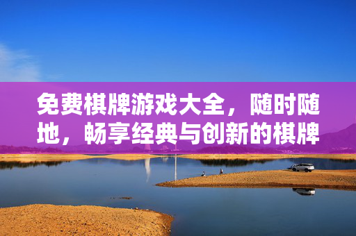 免费棋牌游戏大全，随时随地，畅享经典与创新的棋牌乐趣