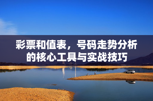 彩票和值表，号码走势分析的核心工具与实战技巧