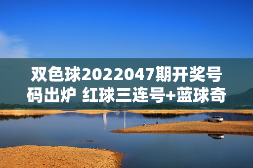 双色球2022047期开奖号码出炉 红球三连号+蓝球奇数 一等奖花落多地，双色球2022047期开奖，红球三连号+蓝球奇数 一等奖多地