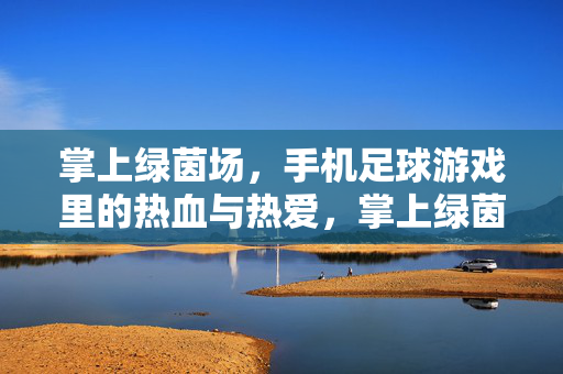 掌上绿茵场，手机足球游戏里的热血与热爱，掌上绿茵场，手机足球游戏的热血与热爱