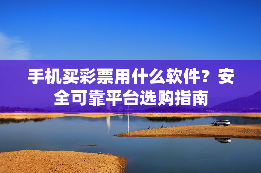 手机买彩票用什么软件？安全可靠平台选购指南