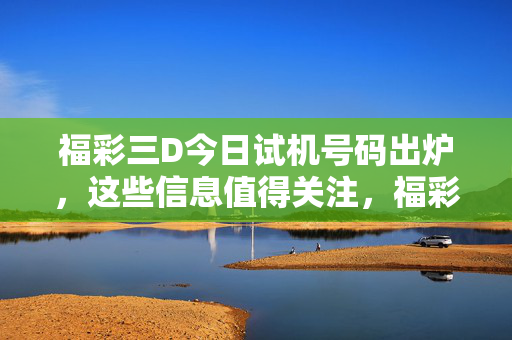 福彩三D今日试机号码出炉，这些信息值得关注，福彩三D今日试机号码出炉，这些信息值得关注