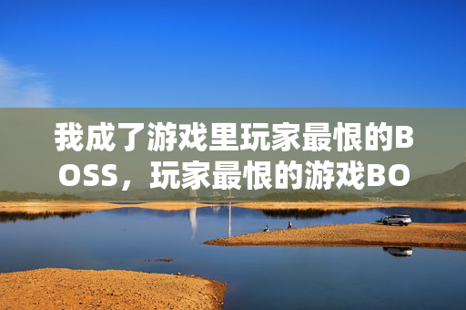 我成了游戏里玩家最恨的BOSS，玩家最恨的游戏BOSS，我