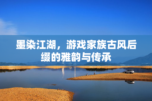 墨染江湖，游戏家族古风后缀的雅韵与传承