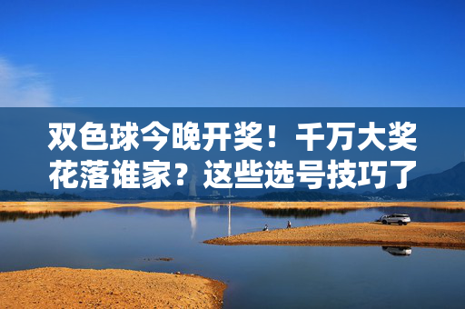 双色球今晚开奖！千万大奖花落谁家？这些选号技巧了解一下，双色球今晚开奖千万悬念！选号技巧助你冲击大奖
