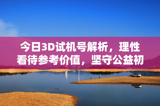 今日3D试机号解析，理性看待参考价值，坚守公益初心，今日3D试机号解析，理性参考，坚守公益