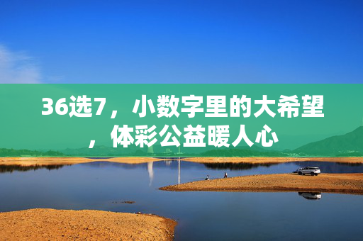 36选7，小数字里的大希望，体彩公益暖人心