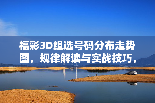 福彩3D组选号码分布走势图，规律解读与实战技巧，福彩3D组选号码分布走势图规律解读与实战技巧