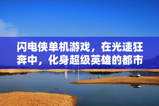 闪电侠单机游戏，在光速狂奔中，化身超级英雄的都市传奇，闪电侠，光速狂奔·都市传奇