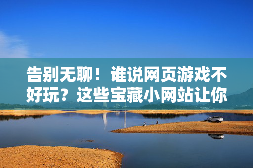 告别无聊！谁说网页游戏不好玩？这些宝藏小网站让你玩到停不下来！谁说网页游戏不好玩？这些宝藏小网站让你玩到停不下来！
