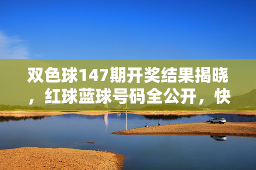 双色球147期开奖结果揭晓，红球蓝球号码全公开，快来看看你的号码中奖了吗？双色球147期开奖，红球蓝球号码全公开，你的号码中奖了吗？