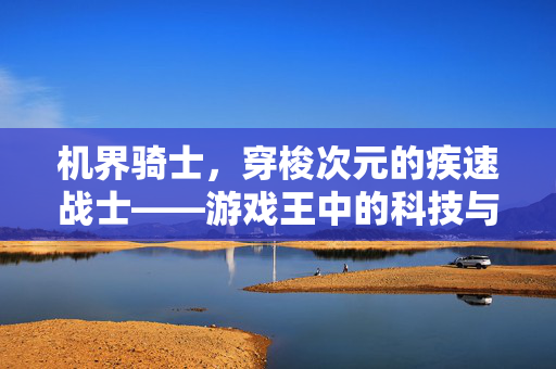 机界骑士，穿梭次元的疾速战士——游戏王中的科技与勇武融合，疾速穿梭次元的机界骑士，游戏王科技勇武融合