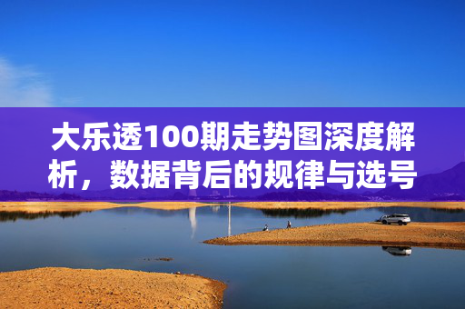 大乐透100期走势图深度解析，数据背后的规律与选号策略，深度解析大乐透100期走势图，数据规律与选号策略