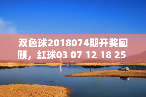 双色球2018074期开奖回顾，红球03 07 12 18 25 31+蓝球09，奖池滚存5.2亿，双色球2018074期开奖回顾，红球03 07 12 18 25 31+蓝球09 奖池滚存5.2亿