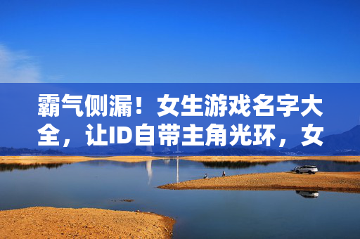 霸气侧漏！女生游戏名字大全，让ID自带主角光环，女生霸气游戏名字大全，自带主角光环