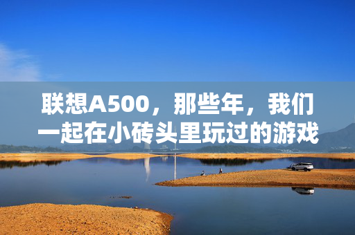 联想A500，那些年，我们一起在小砖头里玩过的游戏时光，联想A500小砖头，那些年的游戏时光