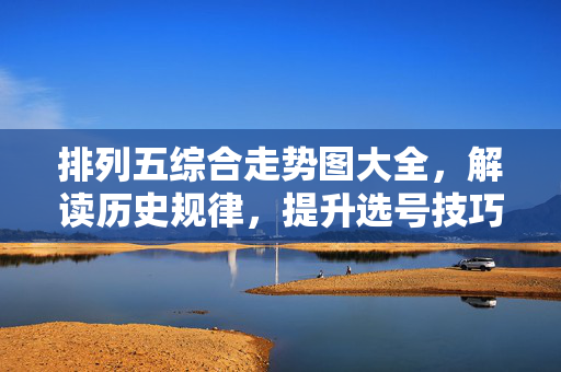排列五综合走势图大全，解读历史规律，提升选号技巧