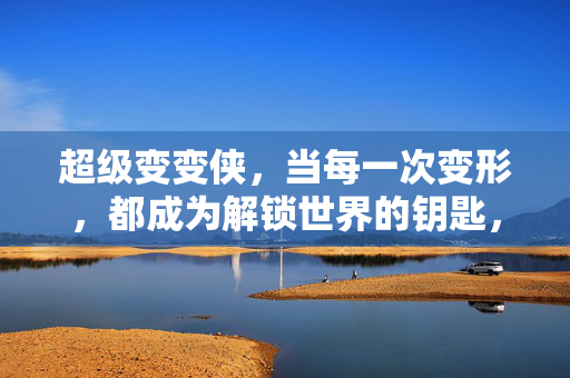 超级变变侠，当每一次变形，都成为解锁世界的钥匙，超级变变侠，变形解锁世界的钥匙