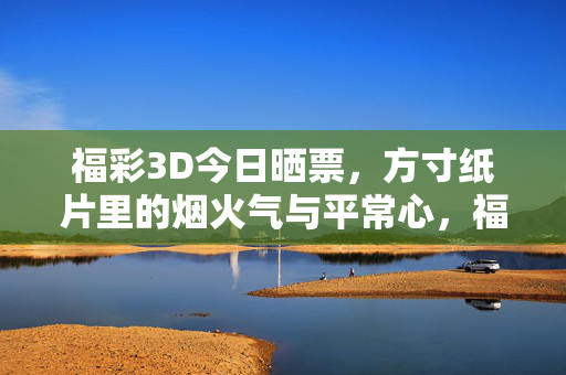 福彩3D今日晒票，方寸纸片里的烟火气与平常心，福彩3D今日晒票，方寸烟火平常心