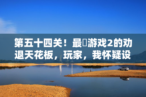 第五十四关！最囧游戏2的劝退天花板，玩家，我怀疑设计师在监视我，第五十四关！最囧游戏2劝退天花板，设计师怕在监视我