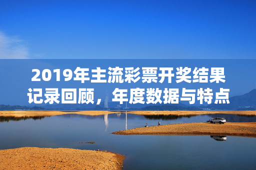 2019年主流彩票开奖结果记录回顾，年度数据与特点解析，2019年主流彩票开奖回顾，年度数据与特点解析