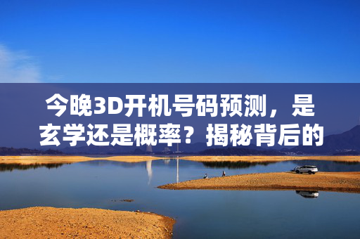 今晚3D开机号码预测，是玄学还是概率？揭秘背后的数字游戏，3D开机号码预测，玄学还是概率？揭秘数字游戏