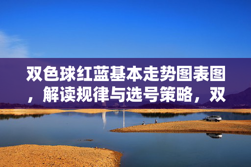 双色球红蓝基本走势图表图，解读规律与选号策略，双色球红蓝走势图，规律解读与选号策略
