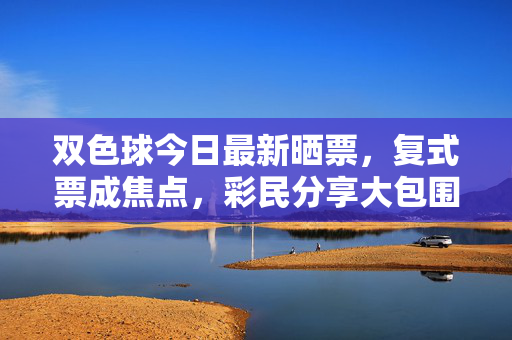 双色球今日最新晒票，复式票成焦点，彩民分享大包围策略，双色球今日晒票，复式票成焦点，彩民分享大包围策略