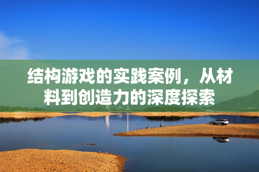 结构游戏的实践案例，从材料到创造力的深度探索