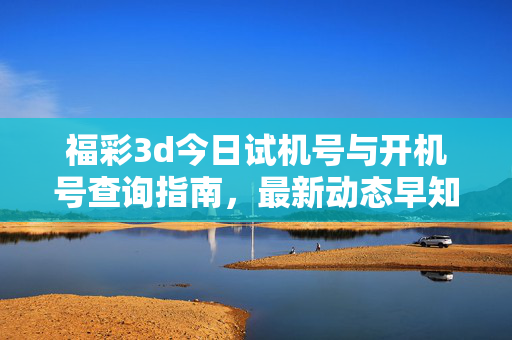 福彩3d今日试机号与开机号查询指南，最新动态早知道，福彩3d今日试机号开机号查询指南与最新动态