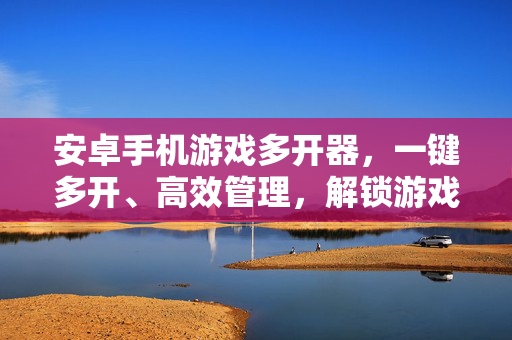 安卓手机游戏多开器，一键多开、高效管理，解锁游戏新体验