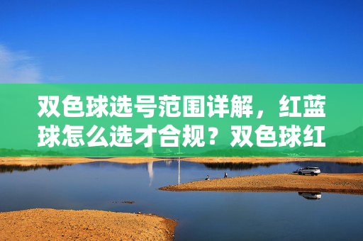 双色球选号范围详解，红蓝球怎么选才合规？双色球红蓝球合规选号范围详解