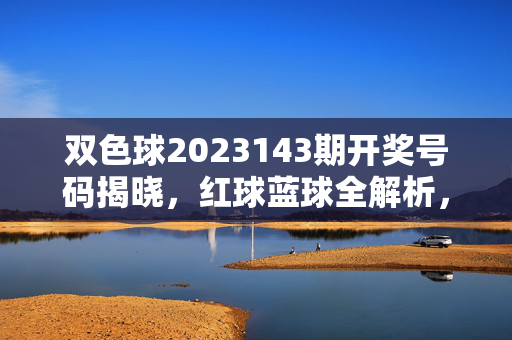 双色球2023143期开奖号码揭晓，红球蓝球全解析，快看你的中奖号码！