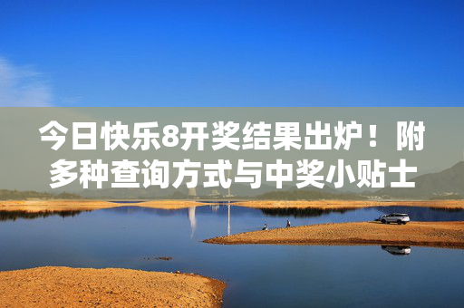 今日快乐8开奖结果出炉！附多种查询方式与中奖小贴士，快乐8开奖结果今日出炉，附查询方式与中奖贴士