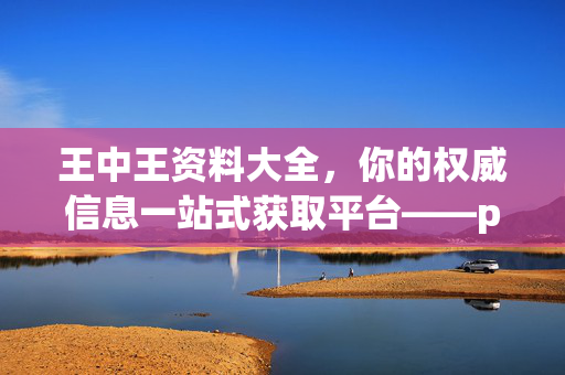 王中王资料大全，你的权威信息一站式获取平台——pcxun.com