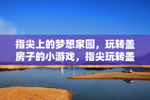 指尖上的梦想家园，玩转盖房子的小游戏，指尖玩转盖房子，梦想家园小游戏