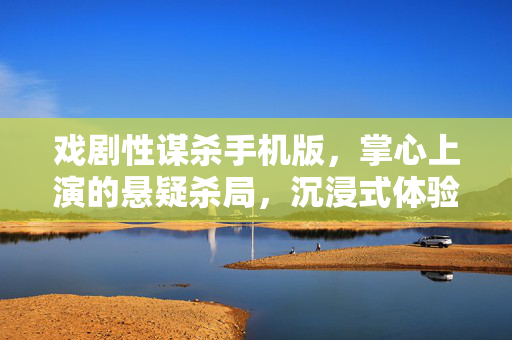 戏剧性谋杀手机版，掌心上演的悬疑杀局，沉浸式体验颠覆你的推理神经