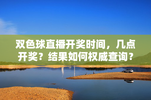双色球直播开奖时间，几点开奖？结果如何权威查询？双色球直播开奖时间几点？权威结果查询指南