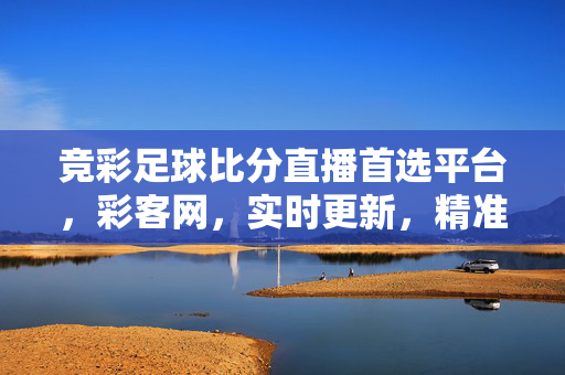 竞彩足球比分直播首选平台，彩客网，实时更新，精准呈现赛场风云