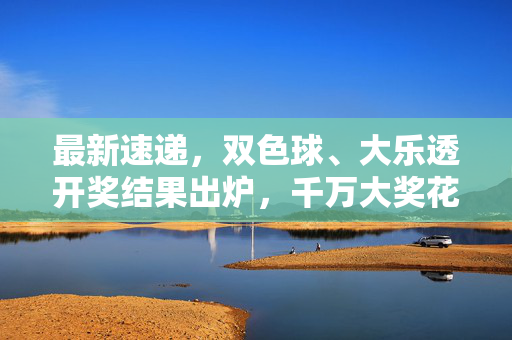 最新速递，双色球、大乐透开奖结果出炉，千万大奖花落谁家？双色球大乐透开奖结果出炉 千万大奖花落谁家？