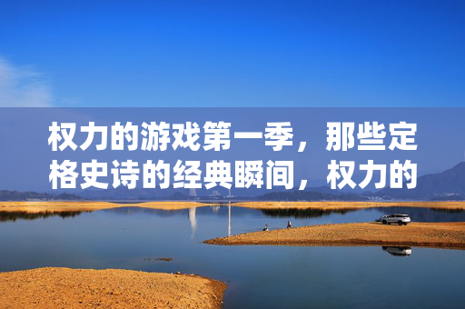 权力的游戏第一季，那些定格史诗的经典瞬间，权力的游戏第一季，史诗瞬间的经典定格