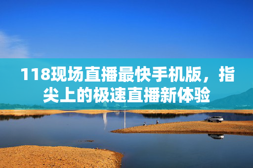 118现场直播最快手机版，指尖上的极速直播新体验