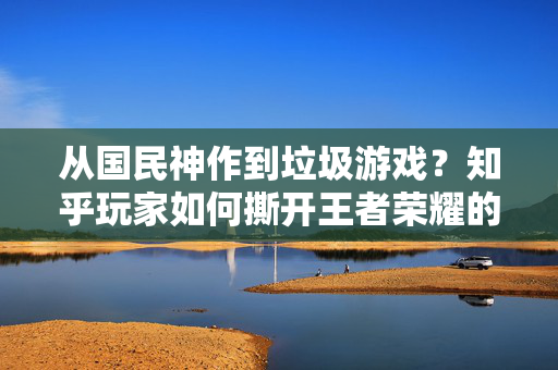 从国民神作到垃圾游戏？知乎玩家如何撕开王者荣耀的真相？