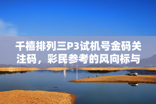 千禧排列三P3试机号金码关注码，彩民参考的风向标与理性购彩指南，千禧排列三P3试机号金码关注码，彩民风向标与理性指南