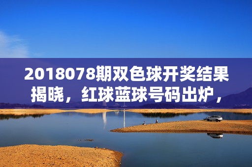 2018078期双色球开奖结果揭晓，红球蓝球号码出炉，奖池滚存6.67亿