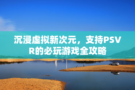 沉浸虚拟新次元，支持PSVR的必玩游戏全攻略